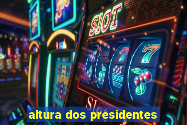 altura dos presidentes